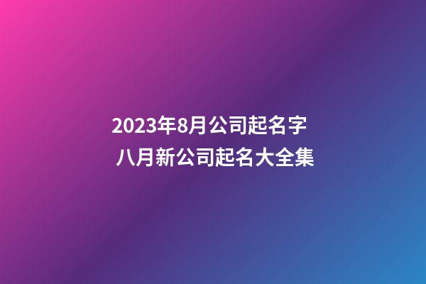 2023年8月公司起名字 八月新公司起名大全集-第1张-公司起名-玄机派